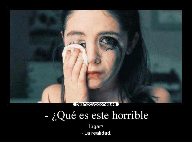 - ¿Qué es este horrible - lugar?
- La realidad.