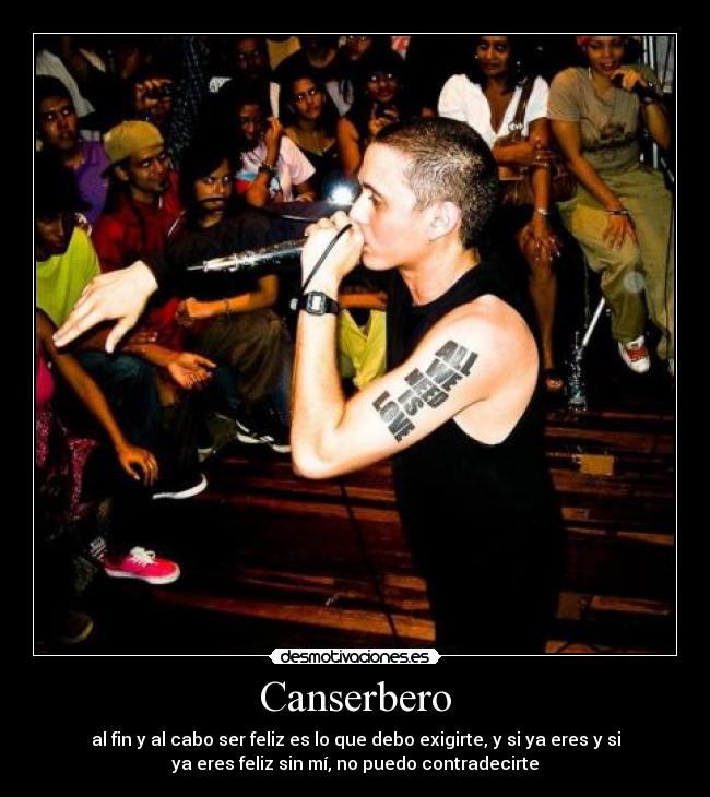 Canserbero - al fin y al cabo ser feliz es lo que debo exigirte, y si ya eres y si
ya eres feliz sin mí, no puedo contradecirte