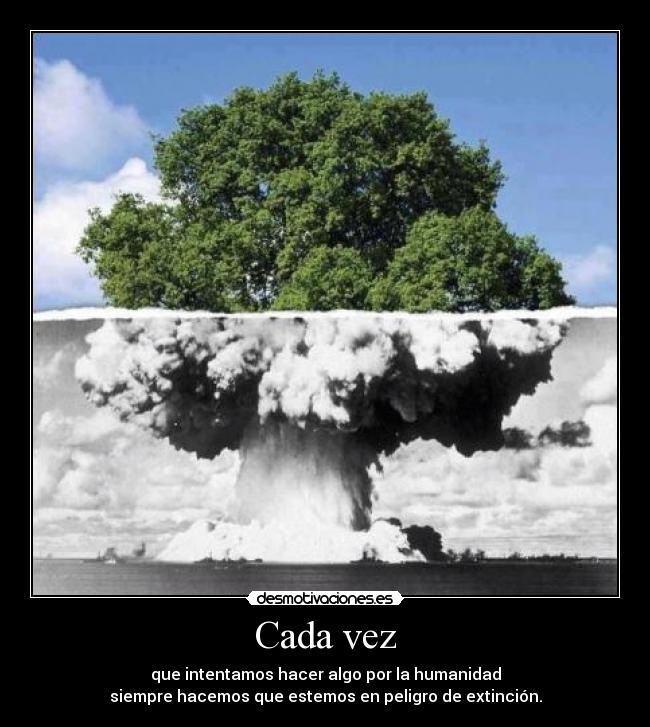 Cada vez - que intentamos hacer algo por la humanidad
siempre hacemos que estemos en peligro de extinción.