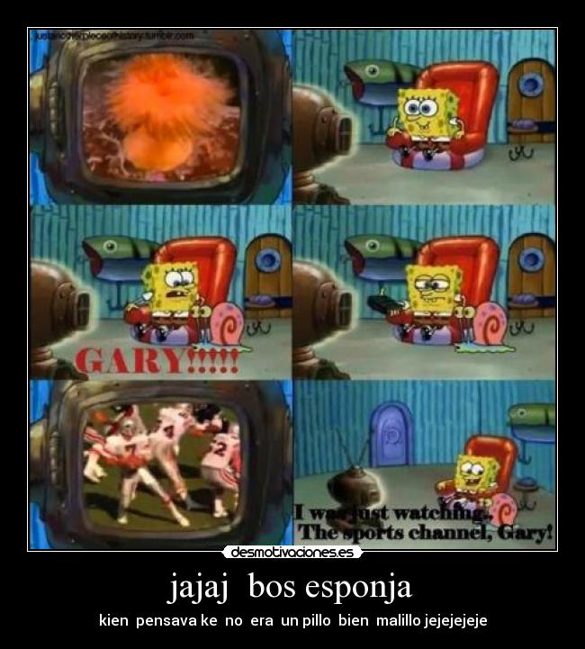 jajaj  bos esponja - kien  pensava ke  no  era  un pillo  bien  malillo jejejejeje