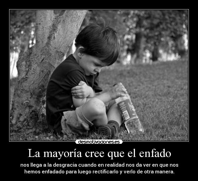 La mayoría cree que el enfado - nos llega a la desgracia cuando en realidad nos da ver en que nos
hemos enfadado para luego rectificarlo y verlo de otra manera.
