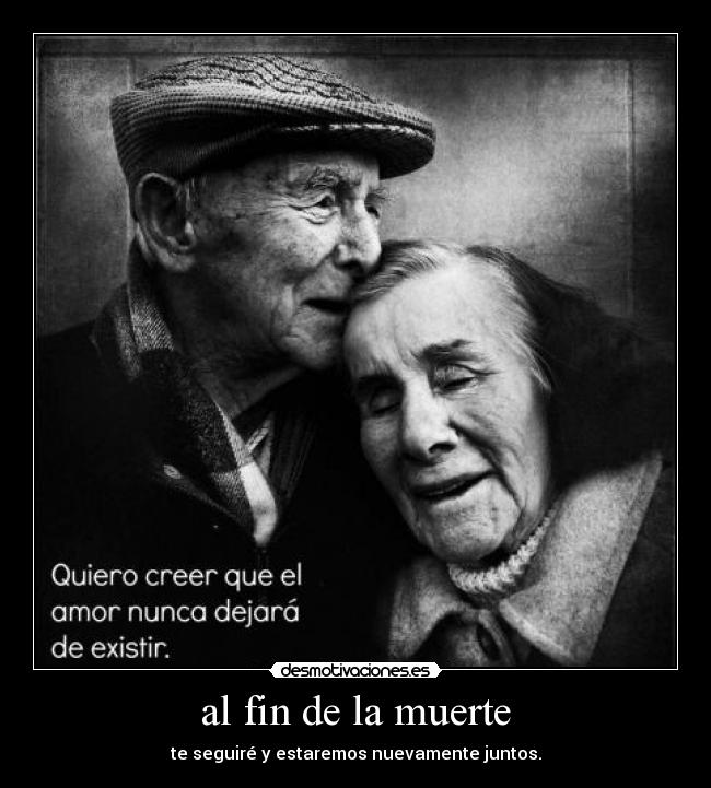 al fin de la muerte - te seguiré y estaremos nuevamente juntos.