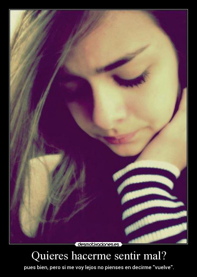 Quieres hacerme sentir mal? - pues bien, pero si me voy lejos no pienses en decirme vuelve.