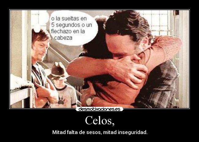 Celos, - Mitad falta de sesos, mitad inseguridad.