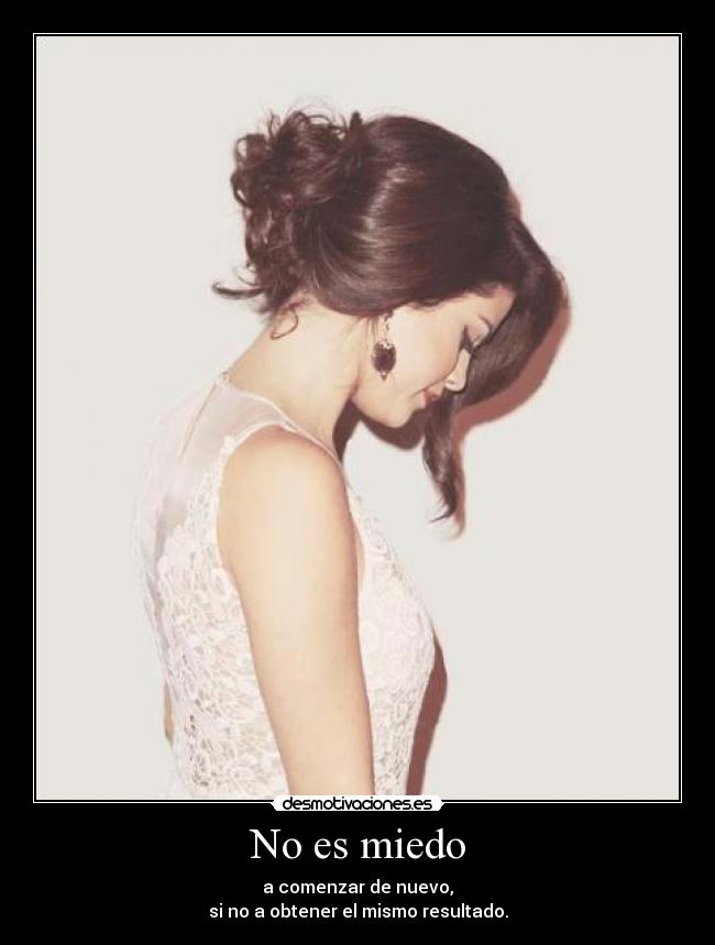 No es miedo - a comenzar de nuevo,
si no a obtener el mismo resultado.
