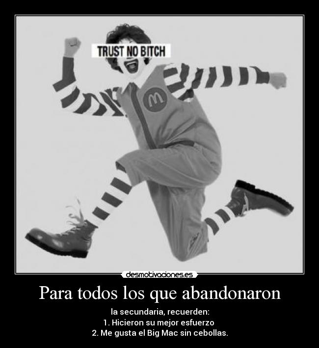 Para todos los que abandonaron - la secundaria, recuerden:
1. Hicieron su mejor esfuerzo 
2. Me gusta el Big Mac sin cebollas.