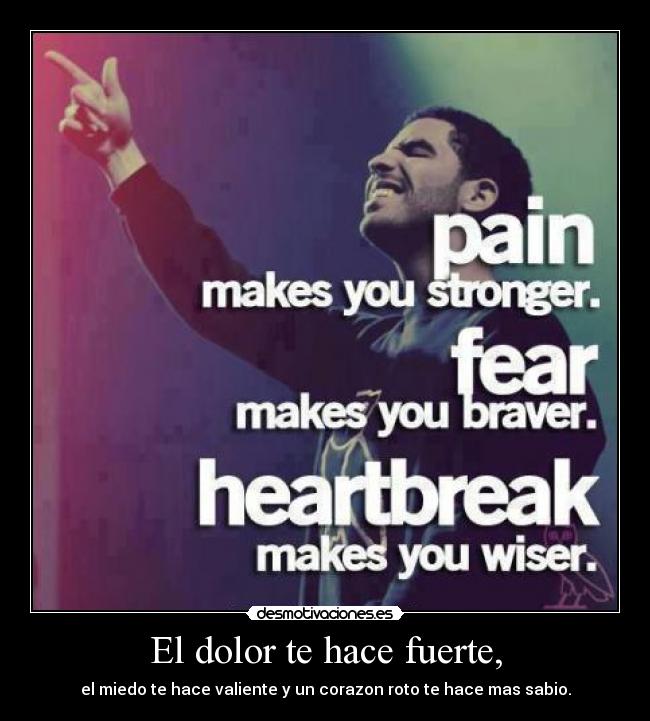 El dolor te hace fuerte, - el miedo te hace valiente y un corazon roto te hace mas sabio.