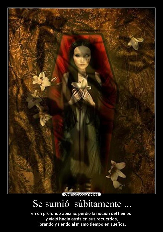 Se sumió súbitamente ... - en un profundo abismo, perdió la noción del tiempo,
y viajó hacia atrás en sus recuerdos,
llorando y riendo al mismo tiempo en sueños.
