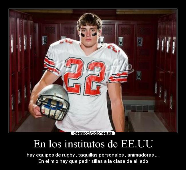 En los institutos de EE.UU - hay equipos de rugby , taquillas personales , animadoras ...
En el mio hay que pedir sillas a la clase de al lado
