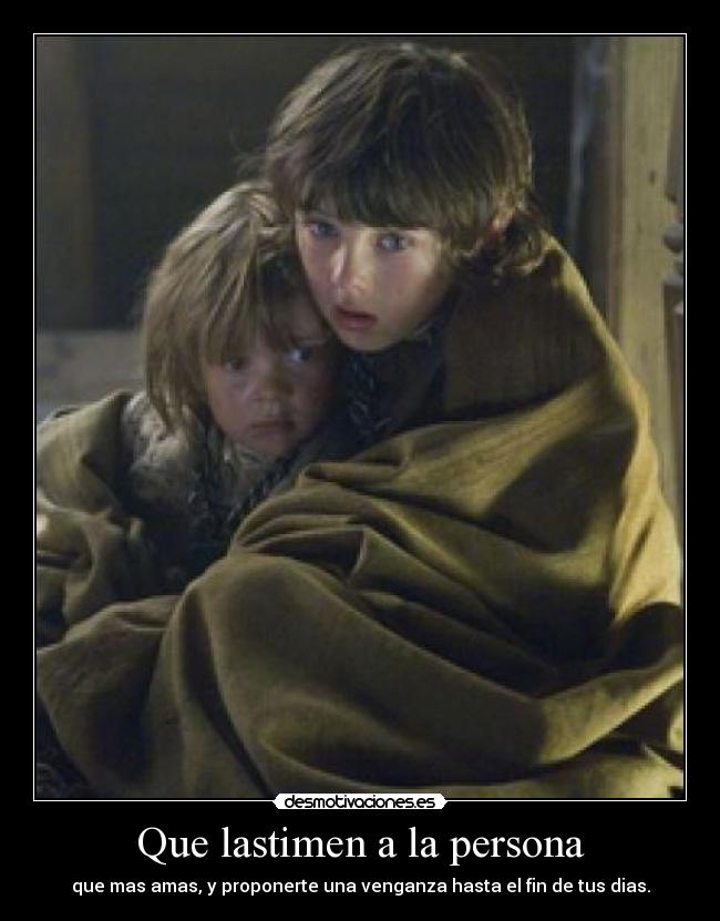 Que lastimen a la persona - que mas amas, y proponerte una venganza hasta el fin de tus dias.