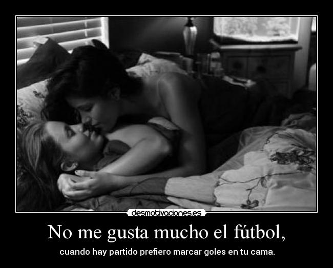 No me gusta mucho el fútbol, - cuando hay partido prefiero marcar goles en tu cama.