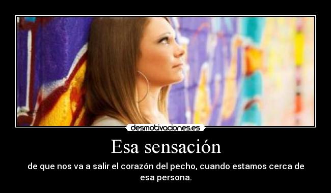 Esa sensación - de que nos va a salir el corazón del pecho, cuando estamos cerca de esa persona.