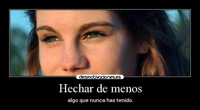 Hechar de menos - algo que nunca has tenído.