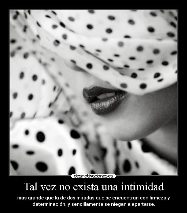 Tal vez no exista una intimidad - mas grande que la de dos miradas que se encuentran con firmeza y
determinación, y sencillamente se niegan a apartarse.