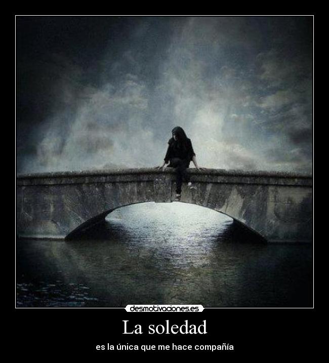 La soledad - es la única que me hace compañía