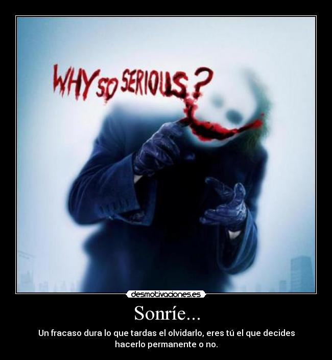 Sonríe... - Un fracaso dura lo que tardas el olvidarlo, eres tú el que decides
hacerlo permanente o no.