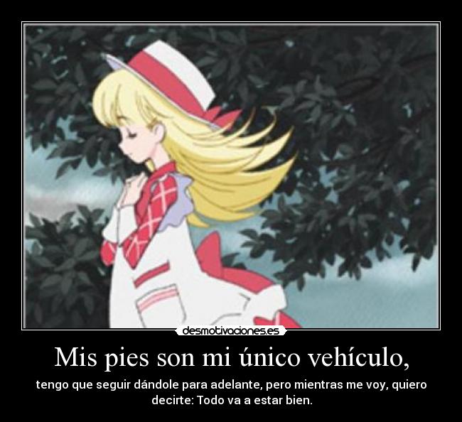 Mis pies son mi único vehículo, - tengo que seguir dándole para adelante, pero mientras me voy, quiero
decirte: Todo va a estar bien.