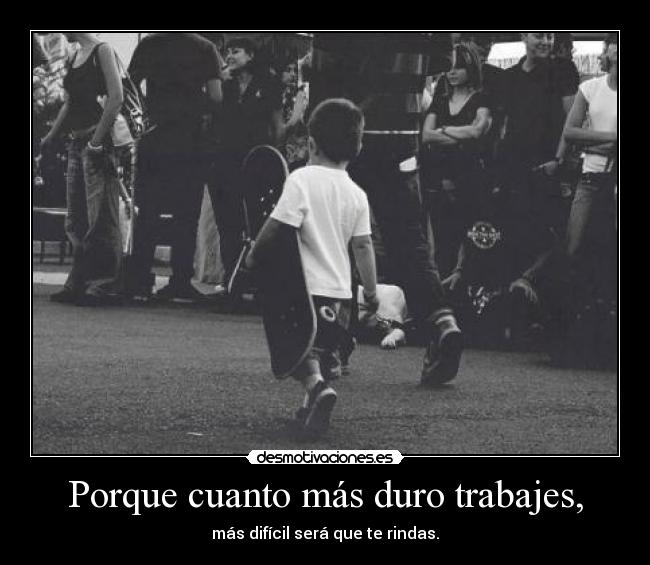 Porque cuanto más duro trabajes, - más difícil será que te rindas.