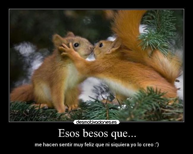 Esos besos que... - me hacen sentir muy feliz que ni siquiera yo lo creo :)