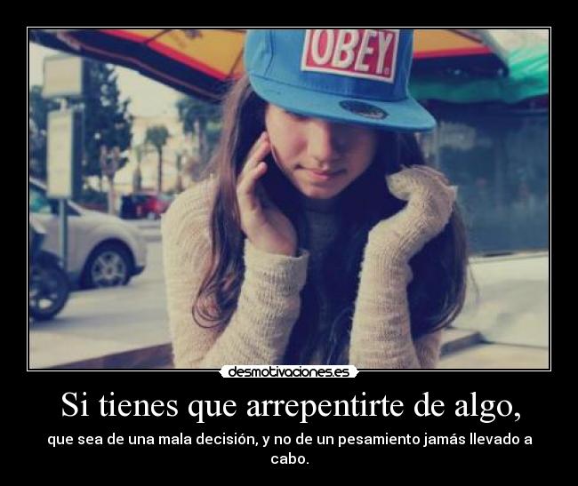 Si tienes que arrepentirte de algo, -