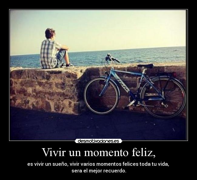 Vivir un momento feliz, - es vivir un sueño, vivir varios momentos felices toda tu vida,
sera el mejor recuerdo.