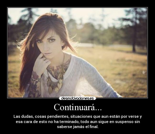 Continuará... - Las dudas, cosas pendientes, situaciones que aun están por verse y
esa cara de esto no ha terminado, todo aun sigue en suspenso sin
saberse jamás el final.