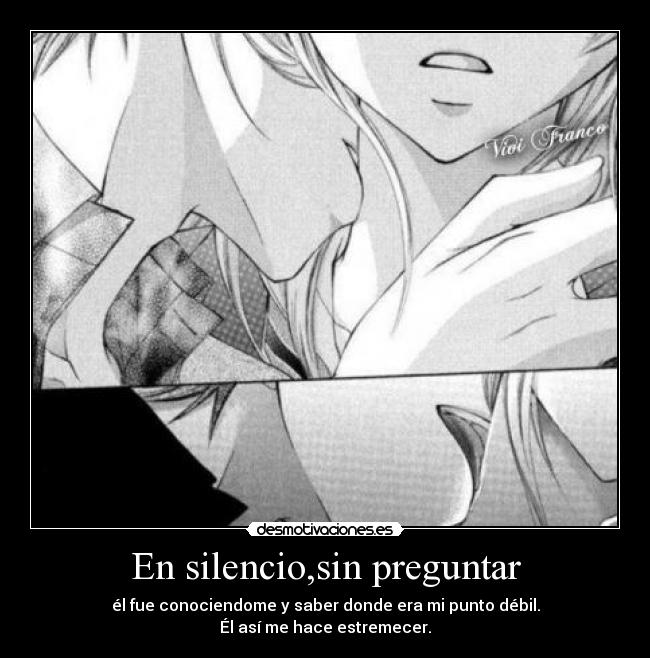 En silencio,sin preguntar - él fue conociendome y saber donde era mi punto débil.
Él así me hace estremecer.