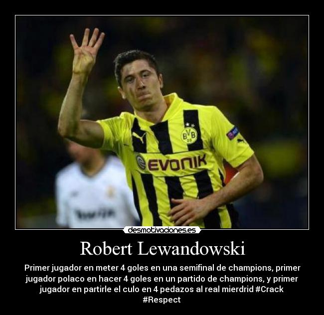 Robert Lewandowski - Primer jugador en meter 4 goles en una semifinal de champions, primer
jugador polaco en hacer 4 goles en un partido de champions, y primer
jugador en partirle el culo en 4 pedazos al real mierdrid #Crack
#Respect