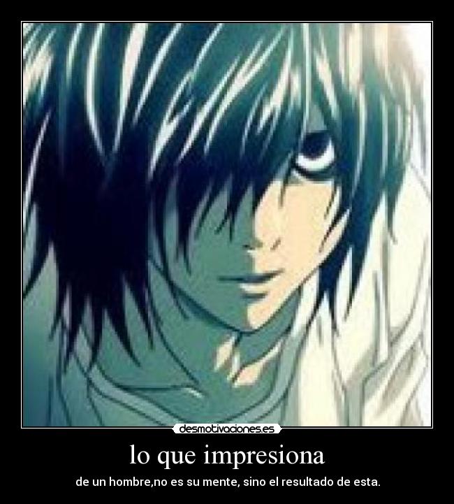 lo que impresiona - de un hombre,no es su mente, sino el resultado de esta.