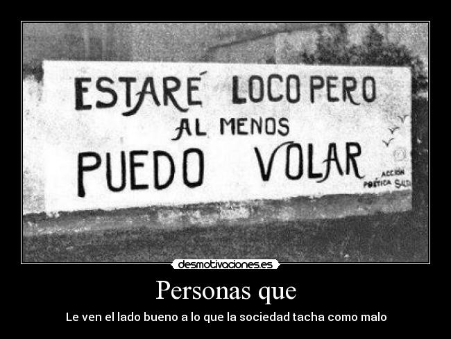 Personas que - Le ven el lado bueno a lo que la sociedad tacha como malo