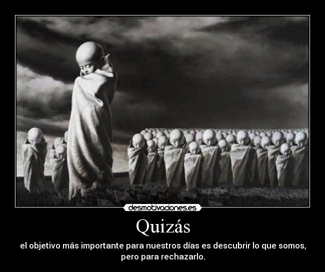 Quizás - el objetivo más importante para nuestros días es descubrir lo que somos,
pero para rechazarlo.
