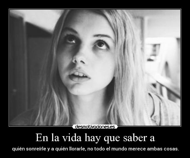 En la vida hay que saber a - quién sonreírle y a quién llorarle, no todo el mundo merece ambas cosas.