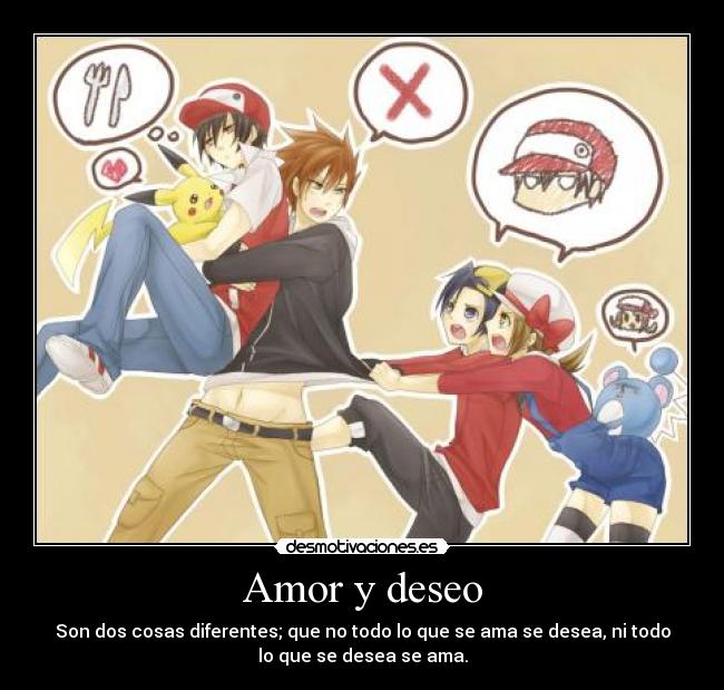 Amor y deseo - Son dos cosas diferentes; que no todo lo que se ama se desea, ni todo
lo que se desea se ama.