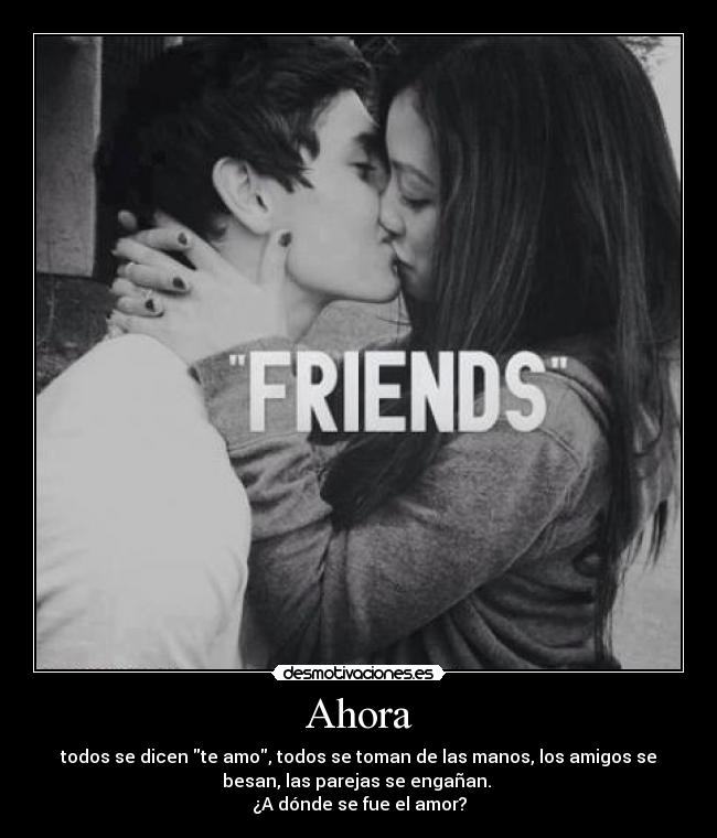 Ahora - todos se dicen te amo, todos se toman de las manos, los amigos se
besan, las parejas se engañan.
¿A dónde se fue el amor?