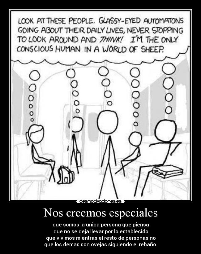 Nos creemos especiales - que somos la unica persona que piensa
que no se deja llevar por lo establecido
que vivimos mientras el resto de personas no
que los demas son ovejas siguiendo el rebaño.