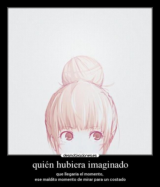 quién hubiera imaginado - que llegaría el momento, 
ese maldito momento de mirar para un costado