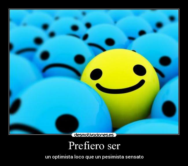 Prefiero ser - un optimista loco que un pesimista sensato