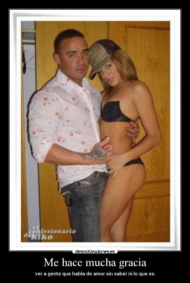 Me hace mucha gracia - ver a gente que habla de amor sin saber ni lo que es.