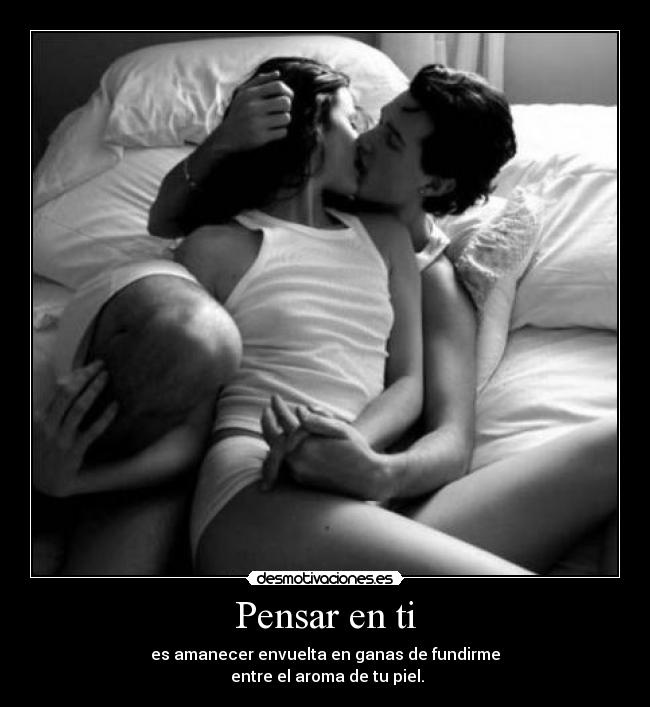 Pensar en ti - es amanecer envuelta en ganas de fundirme
 entre el aroma de tu piel.