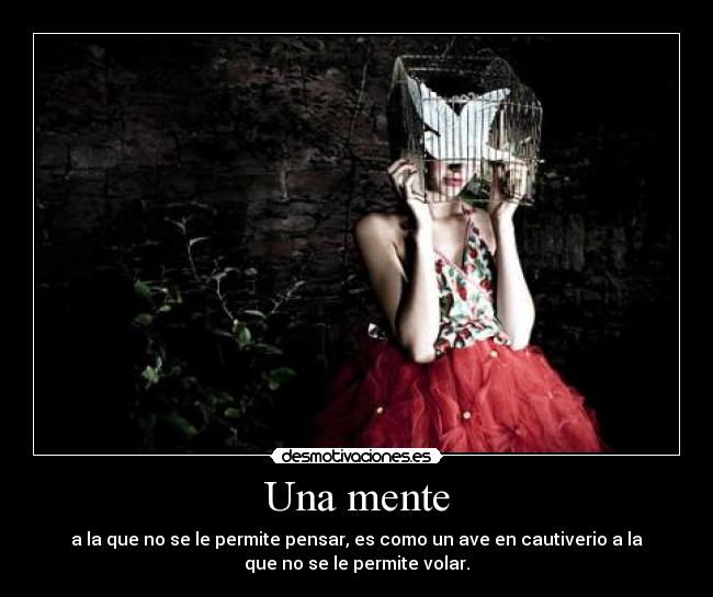 Una mente - a la que no se le permite pensar, es como un ave en cautiverio a la
que no se le permite volar.