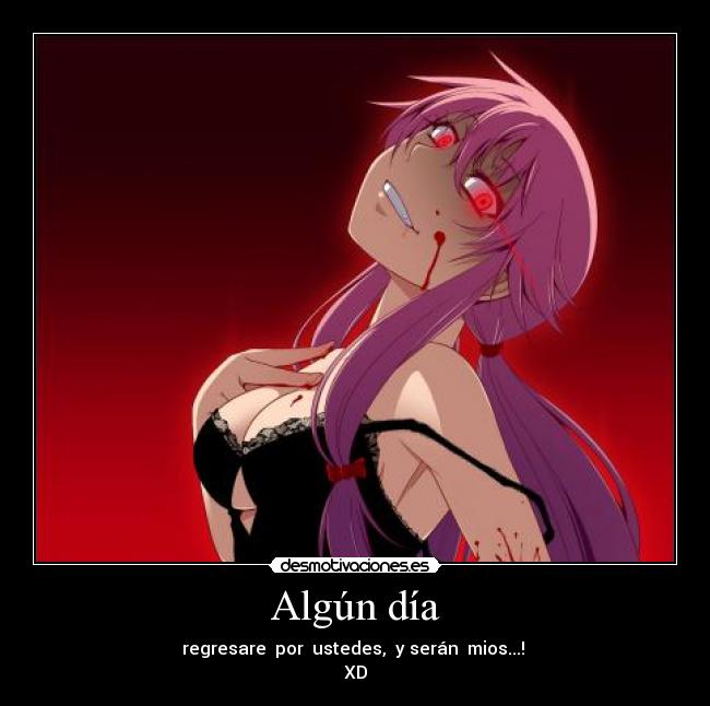 Algún día - regresare por ustedes, y serán mios...!
XD