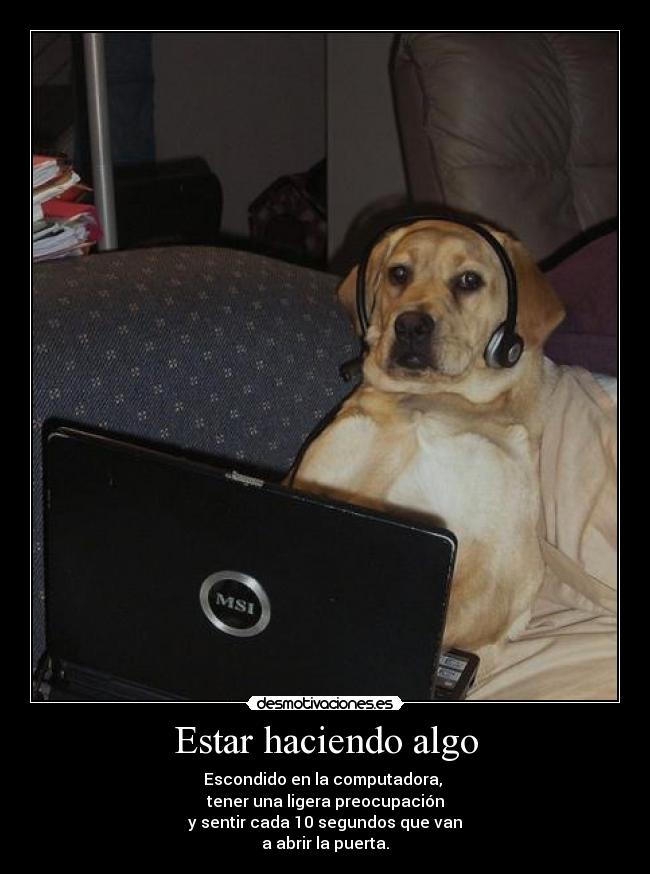 Estar haciendo algo - Escondido en la computadora,
tener una ligera preocupación
y sentir cada 10 segundos que van
a abrir la puerta.