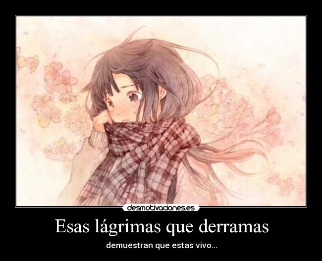 Esas lágrimas que derramas - demuestran que estas vivo...