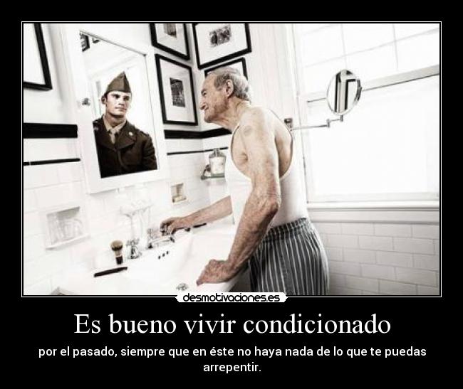 Es bueno vivir condicionado - por el pasado, siempre que en éste no haya nada de lo que te puedas arrepentir.