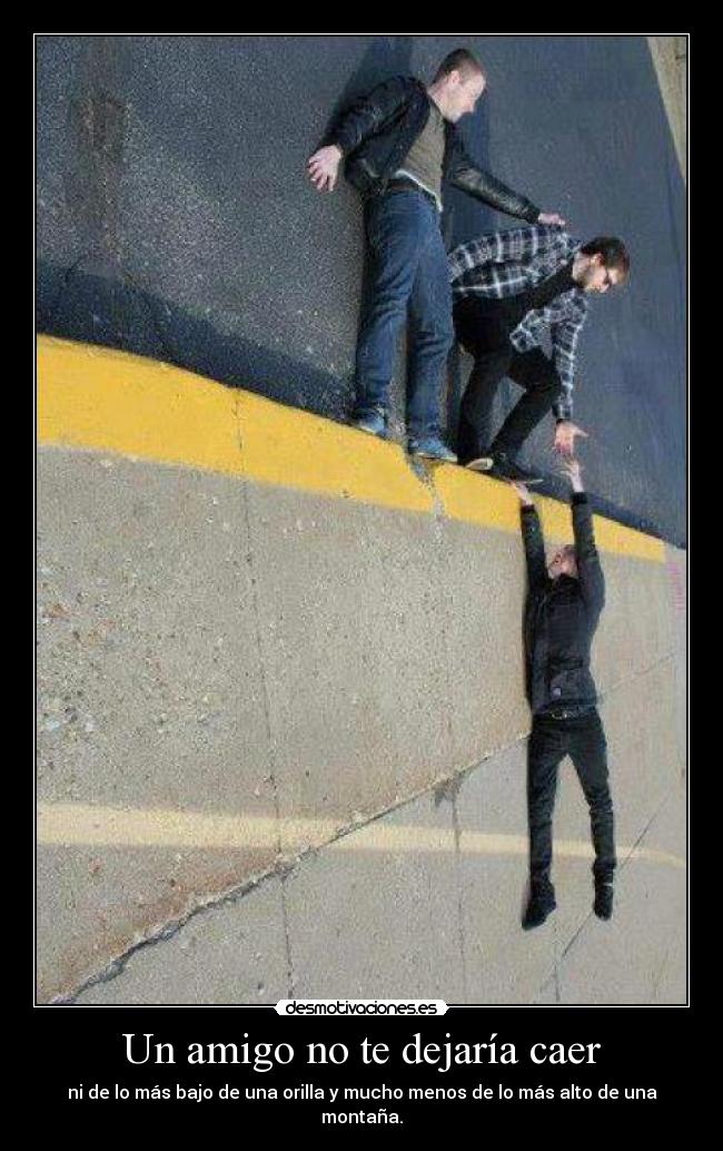 Un amigo no te dejaría caer - ni de lo más bajo de una orilla y mucho menos de lo más alto de una montaña.