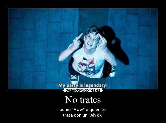 No trates - como Aww a quien te
trata con un Ah ok