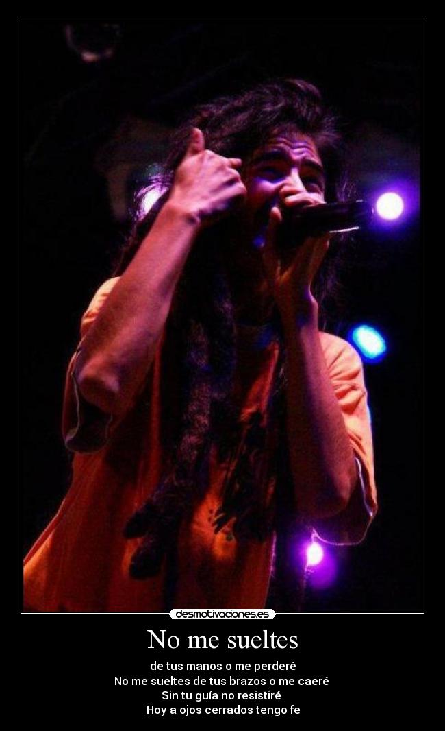 No me sueltes - de tus manos o me perderé
No me sueltes de tus brazos o me caeré 
Sin tu guía no resistiré 
Hoy a ojos cerrados tengo fe