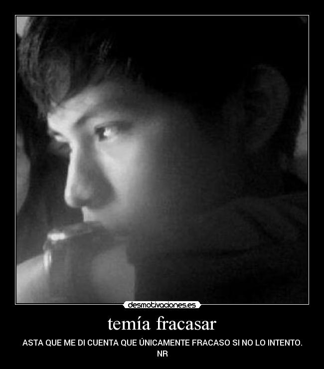 temía fracasar - ASTA QUE ME DI CUENTA QUE ÚNICAMENTE FRACASO SI NO LO INTENTO.
NR