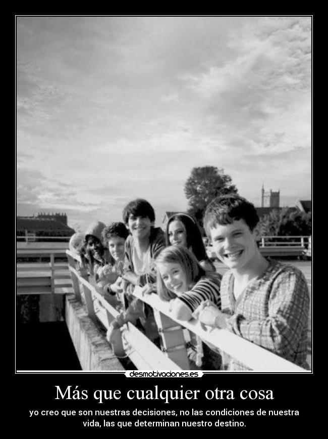 Más que cualquier otra cosa - yo creo que son nuestras decisiones, no las condiciones de nuestra
vida, las que determinan nuestro destino.