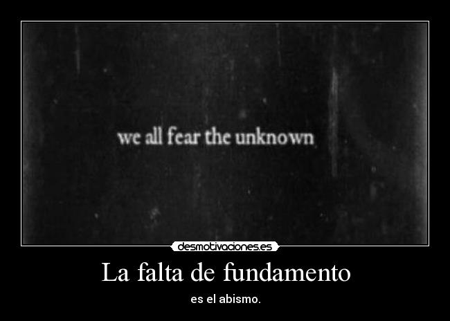 La falta de fundamento - es el abismo.